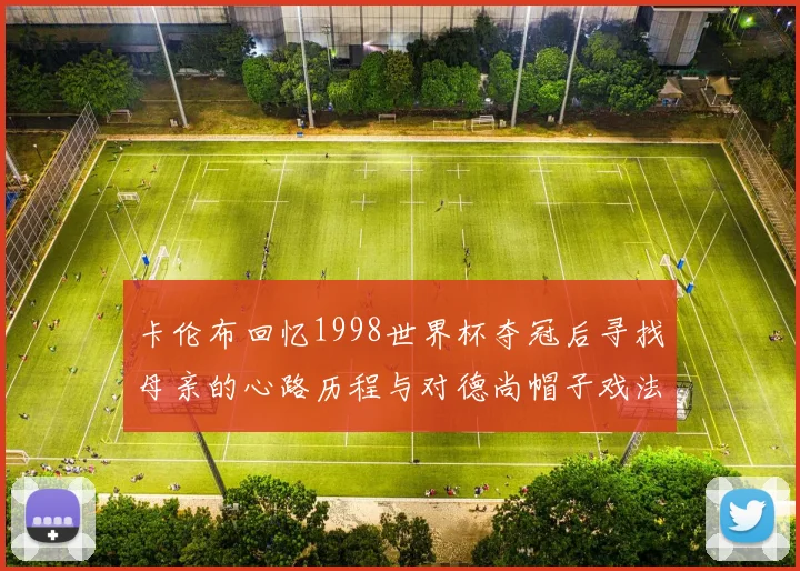 卡伦布回忆1998世界杯夺冠后寻找母亲的心路历程与对德尚帽子戏法的期待