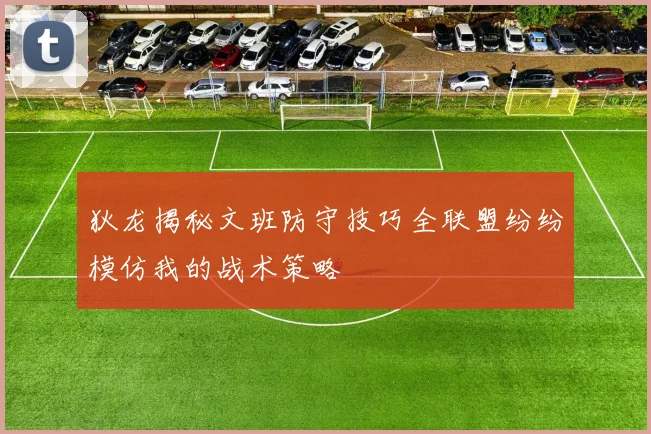 狄龙揭秘文班防守技巧全联盟纷纷模仿我的战术策略