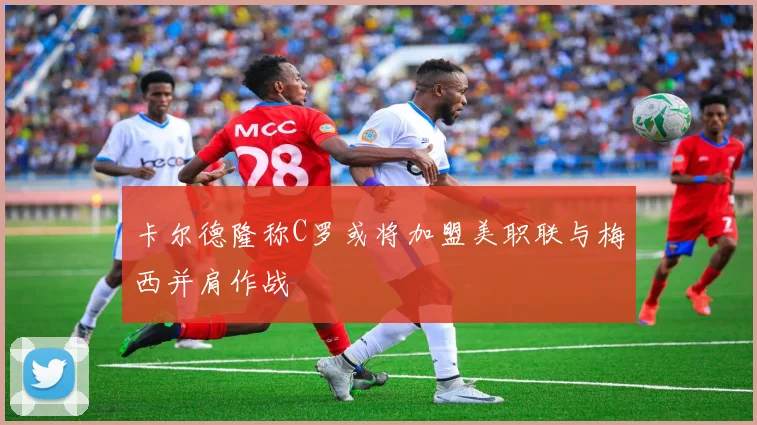 卡尔德隆称C罗或将加盟美职联与梅西并肩作战