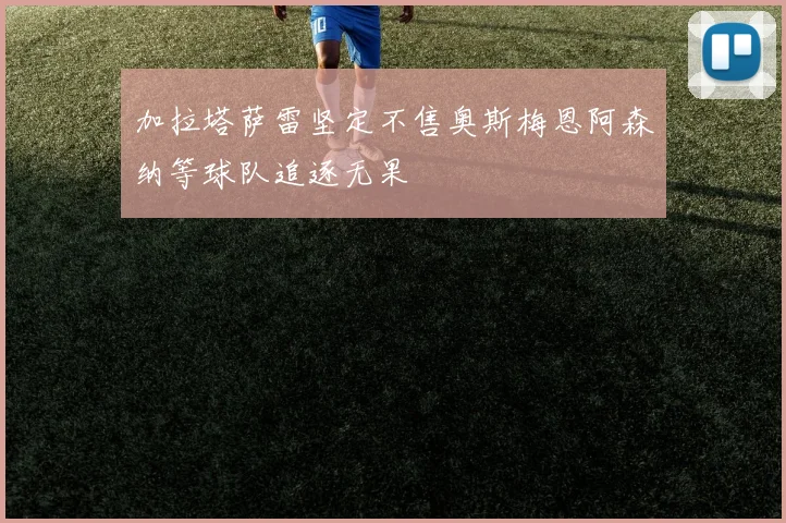 加拉塔萨雷坚定不售奥斯梅恩阿森纳等球队追逐无果