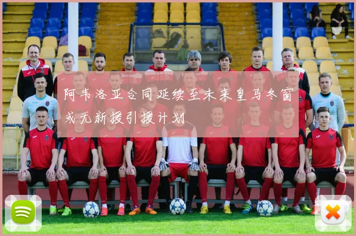 阿韦洛亚合同延续至未来皇马冬窗或无新援引援计划
