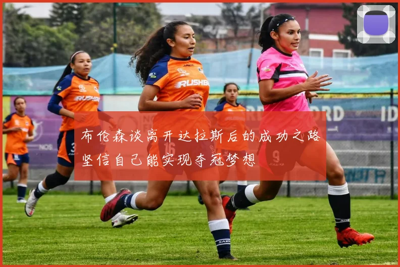 布伦森谈离开达拉斯后的成功之路坚信自己能实现夺冠梦想