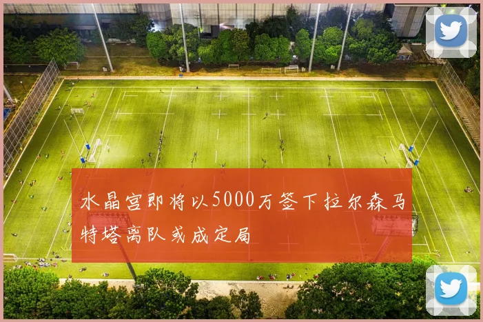 水晶宫即将以5000万签下拉尔森马特塔离队或成定局