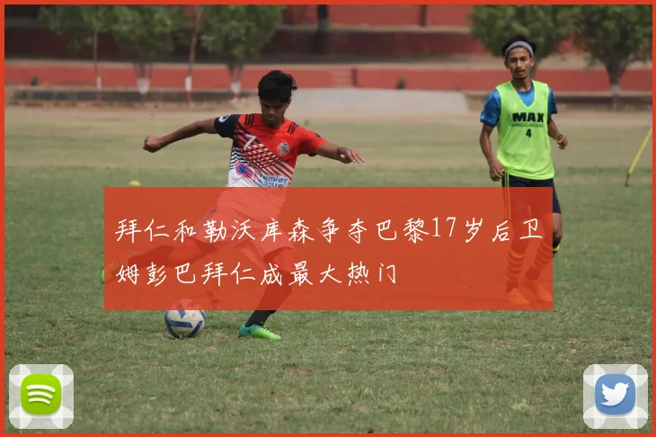 拜仁和勒沃库森争夺巴黎17岁后卫姆彭巴拜仁成最大热门