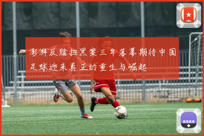 澎湃反赌扫黑案三年落幕期待中国足球迎来真正的重生与崛起