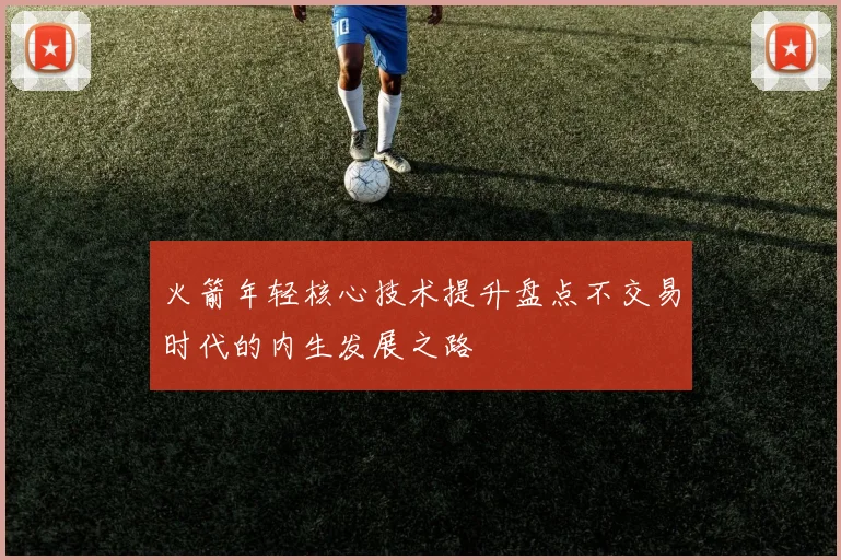 火箭年轻核心技术提升盘点不交易时代的内生发展之路