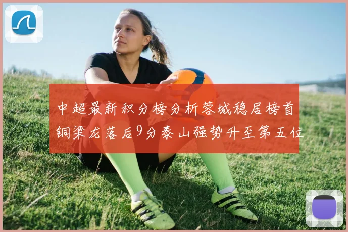 中超最新积分榜分析蓉城稳居榜首铜梁龙落后9分泰山强势升至第五位津门虎积分清零