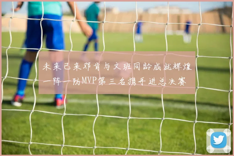 未来已来邓肯与文班同龄成就辉煌一阵一防MVP第三名携手进总决赛