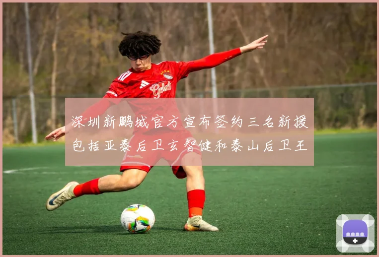 深圳新鹏城官方宣布签约三名新援包括亚泰后卫玄智健和泰山后卫王昱衡