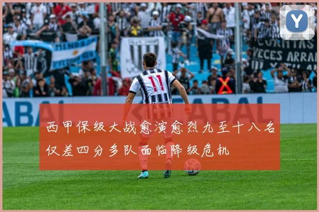 西甲保级大战愈演愈烈九至十八名仅差四分多队面临降级危机