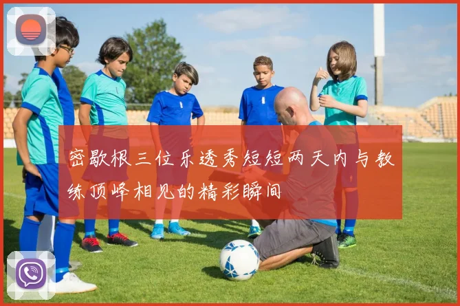 密歇根三位乐透秀短短两天内与教练顶峰相见的精彩瞬间