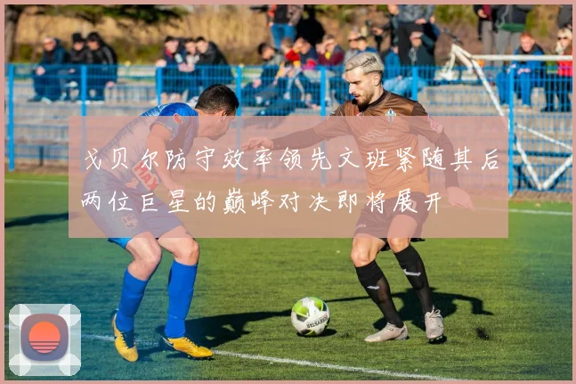 戈贝尔防守效率领先文班紧随其后两位巨星的巅峰对决即将展开