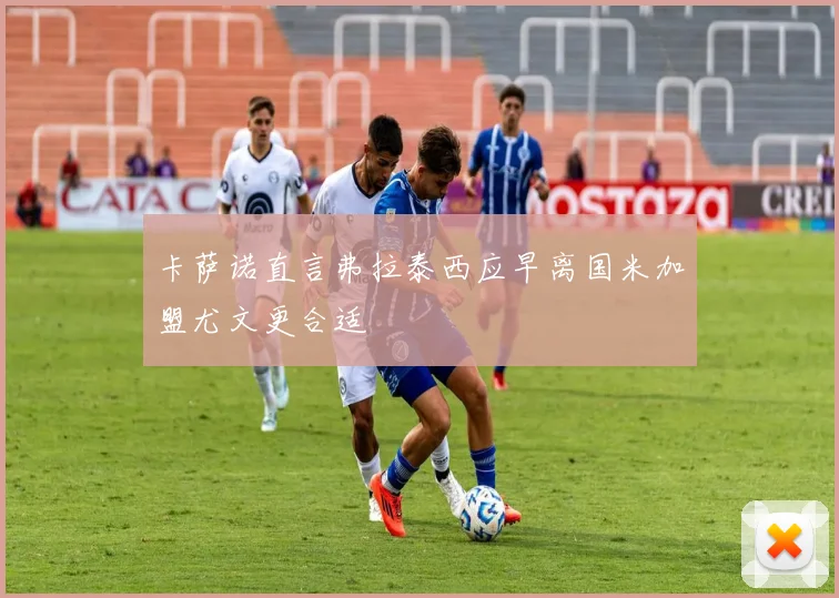 卡萨诺直言弗拉泰西应早离国米加盟尤文更合适
