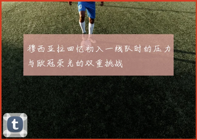 穆西亚拉回忆初入一线队时的压力与欧冠荣光的双重挑战