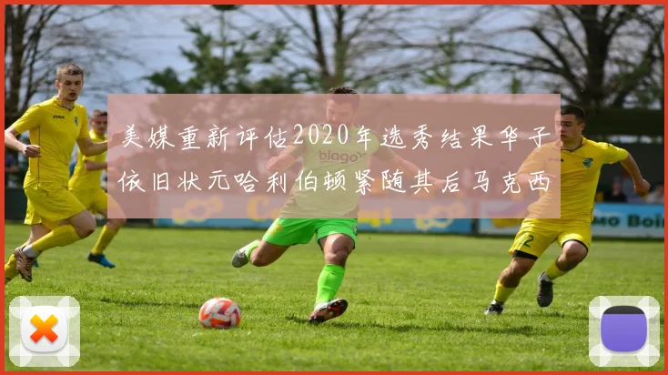 美媒重新评估2020年选秀结果华子依旧状元哈利伯顿紧随其后马克西位列探花