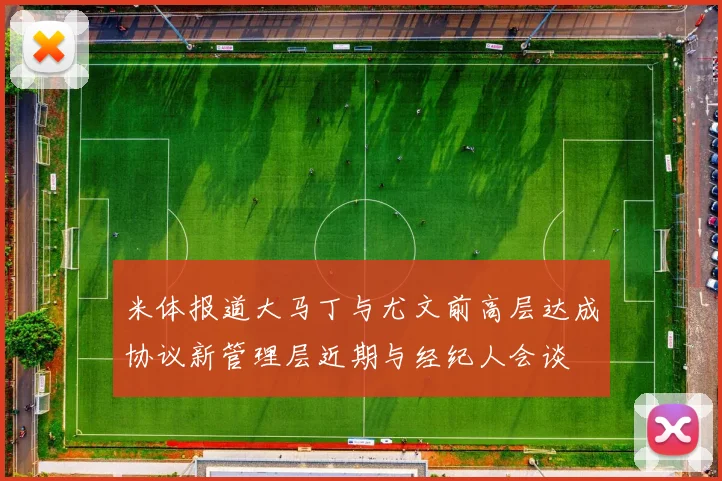 米体报道大马丁与尤文前高层达成协议新管理层近期与经纪人会谈