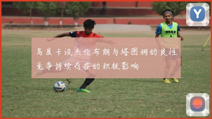 乌度卡谈杰伦布朗与塔图姆的良性竞争持续存在的积极影响